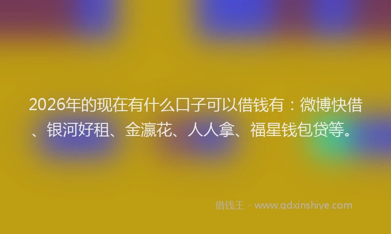 2026年的现在有什么口子可以借钱有：微博快借、银河好租、金瀛花、人人拿、福星钱包贷等。