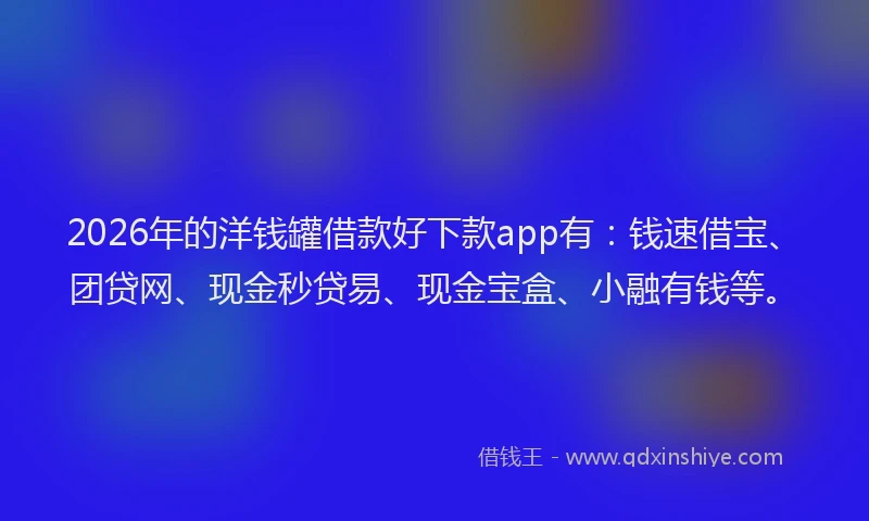 2026年的洋钱罐借款好下款app有：钱速借宝、团贷网、现金秒贷易、现金宝盒、小融有钱等。