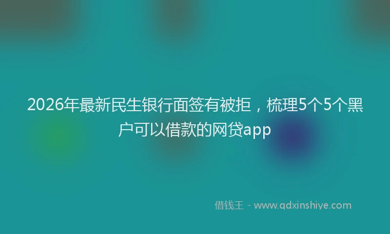 2026年最新民生银行面签有被拒，梳理5个5个黑户可以借款的网贷app