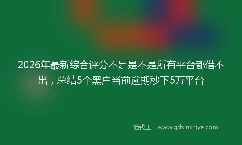 2026年最新综合评分不足是不是所有平台都借不出，总结5个黑户当前逾期秒下5万平台