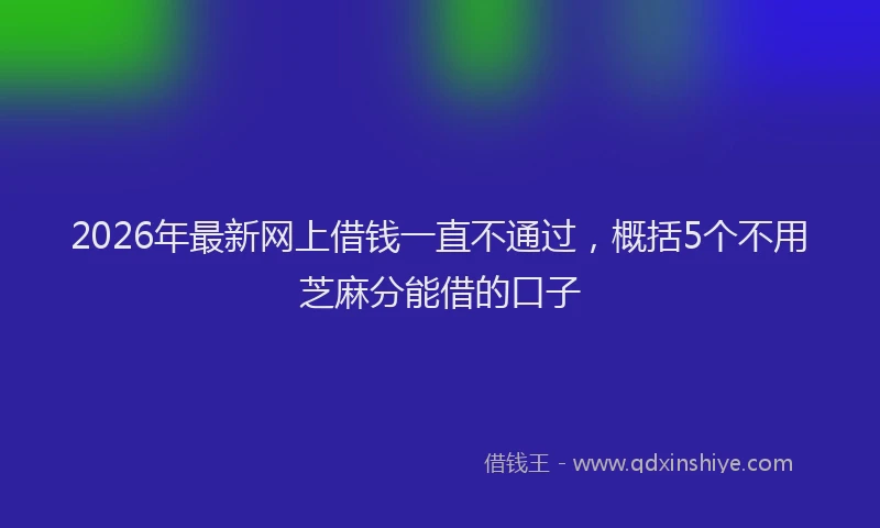 2026年最新网上借钱一直不通过，概括5个不用芝麻分能借的口子