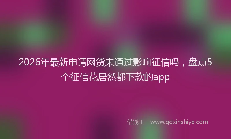 2026年最新申请网货未通过影响征信吗，盘点5个征信花居然都下款的app
