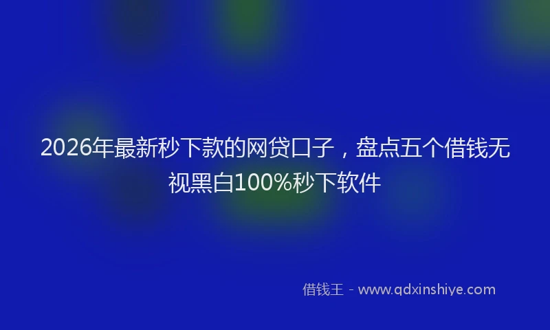 2026年最新秒下款的网贷口子，盘点五个借钱无视黑白100%秒下软件