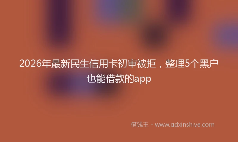 2026年最新民生信用卡初审被拒，整理5个黑户也能借款的app