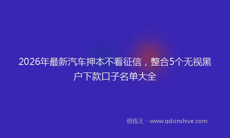 2026年最新汽车押本不看征信，整合5个无视黑户下款口子名单大全