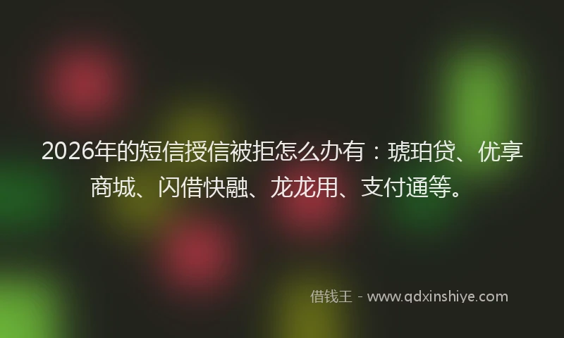 2026年的短信授信被拒怎么办有：琥珀贷、优享商城、闪借快融、龙龙用、支付通等。
