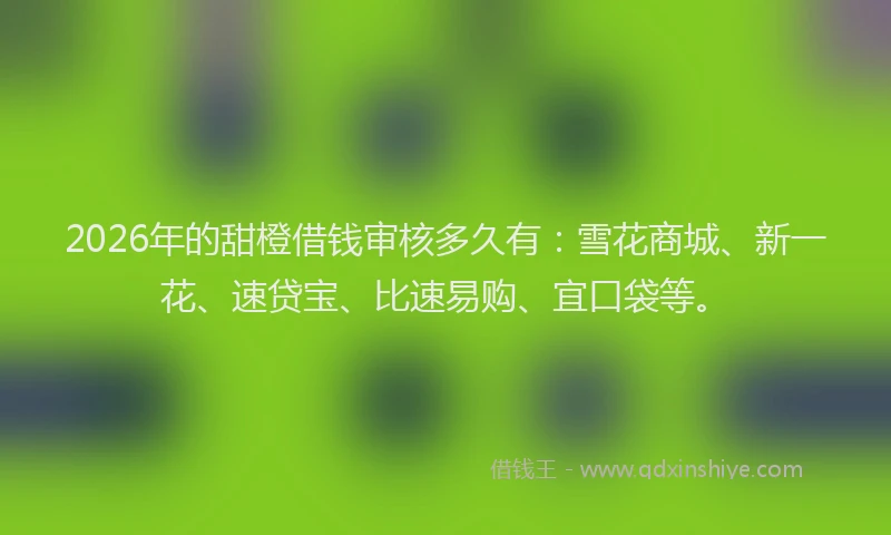 2026年的甜橙借钱审核多久有：雪花商城、新一花、速贷宝、比速易购、宜口袋等。