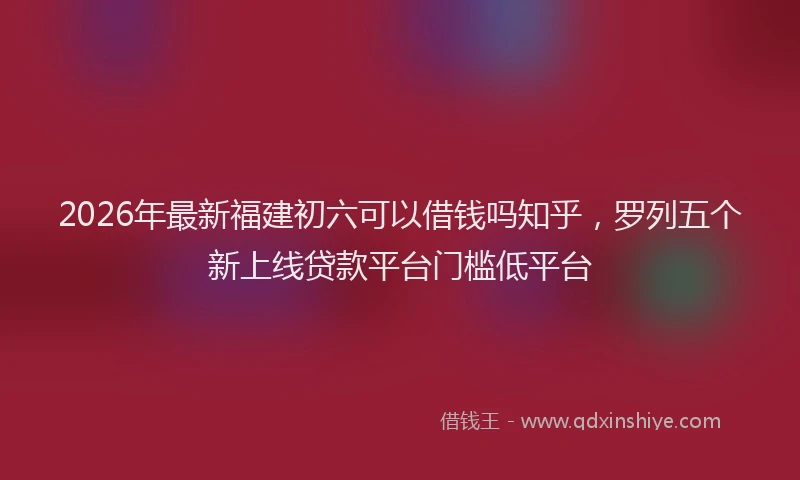 2026年最新福建初六可以借钱吗知乎，罗列五个新上线贷款平台门槛低平台