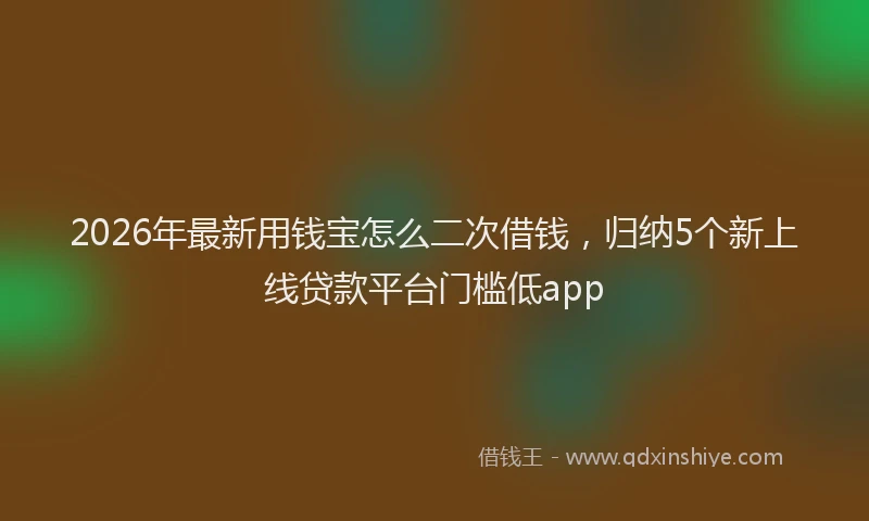 2026年最新用钱宝怎么二次借钱，归纳5个新上线贷款平台门槛低app