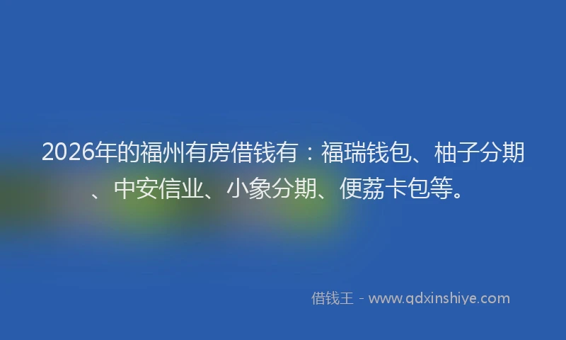 2026年的福州有房借钱有：福瑞钱包、柚子分期、中安信业、小象分期、便荔卡包等。