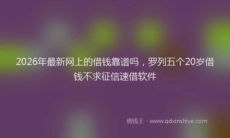 2026年最新网上的借钱靠谱吗，罗列五个20岁借钱不求征信速借软件