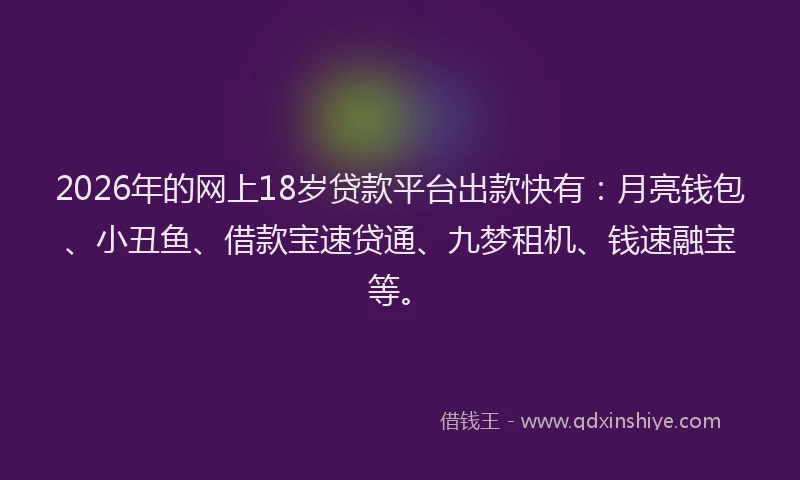 2026年的网上18岁贷款平台出款快有：月亮钱包、小丑鱼、借款宝速贷通、九梦租机、钱速融宝等。