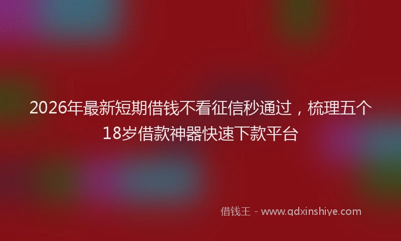 2026年最新短期借钱不看征信秒通过，梳理五个18岁借款神器快速下款平台