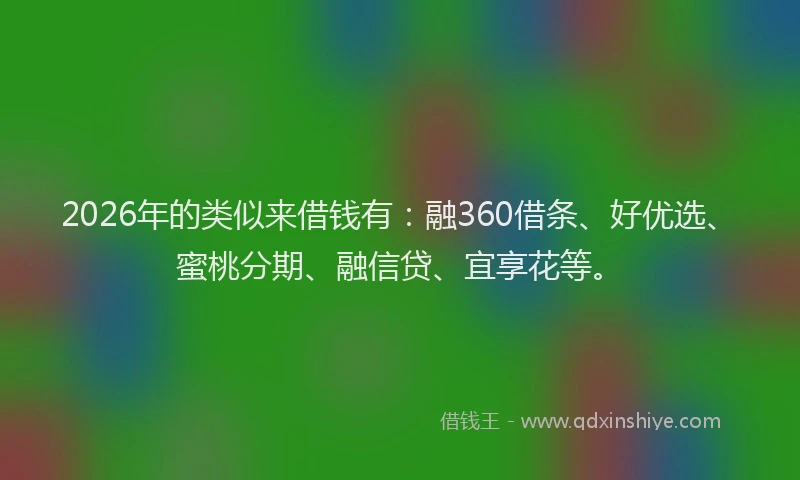 2026年的类似来借钱有：融360借条、好优选、蜜桃分期、融信贷、宜享花等。