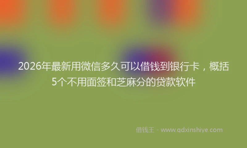 2026年最新用微信多久可以借钱到银行卡，概括5个不用面签和芝麻分的贷款软件