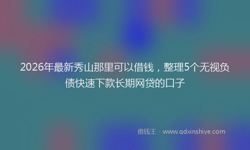 2026年最新秀山那里可以借钱，整理5个无视负债快速下款长期网贷的口子