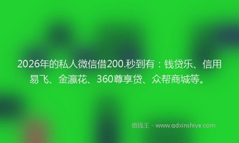 2026年的私人微信借200.秒到有：钱贷乐、信用易飞、金瀛花、360尊享贷、众帮商城等。