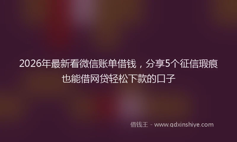 2026年最新看微信账单借钱，分享5个征信瑕疵也能借网贷轻松下款的口子