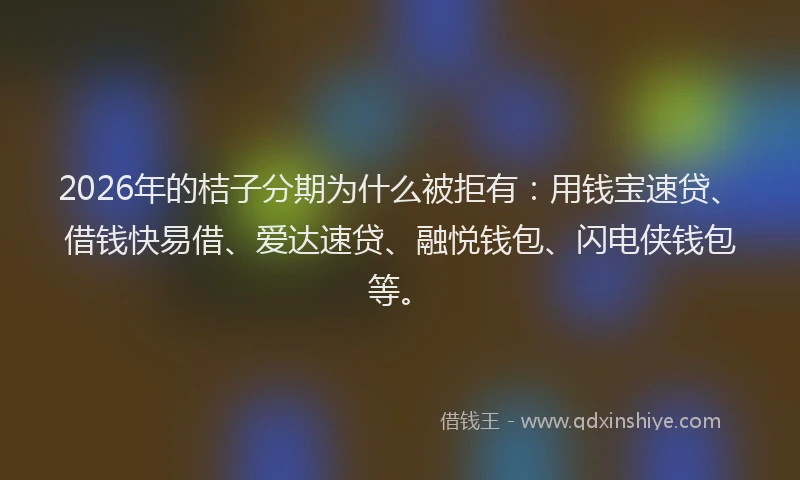 2026年的桔子分期为什么被拒有：用钱宝速贷、借钱快易借、爱达速贷、融悦钱包、闪电侠钱包等。