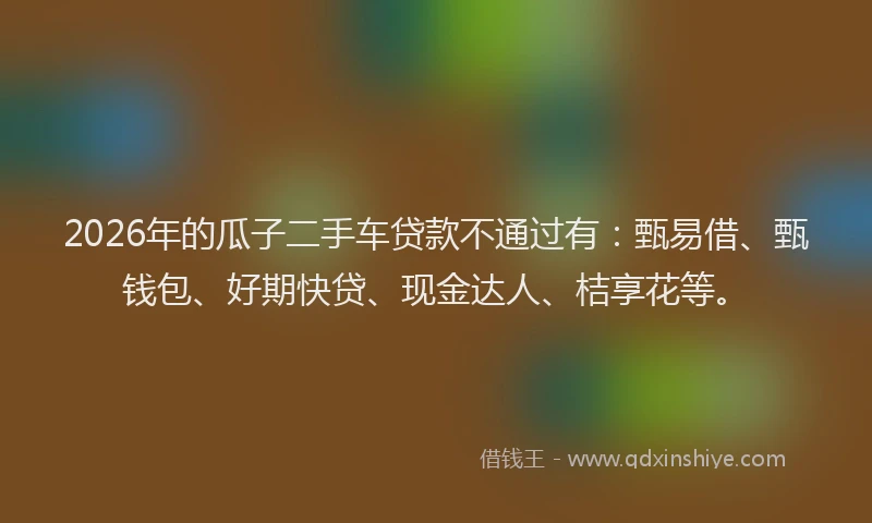 2026年的瓜子二手车贷款不通过有：甄易借、甄钱包、好期快贷、现金达人、桔享花等。
