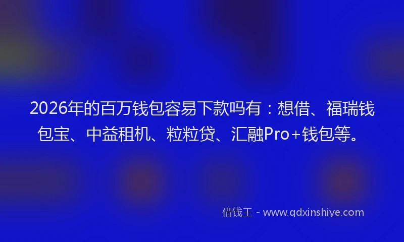 2026年的百万钱包容易下款吗有：想借、福瑞钱包宝、中益租机、粒粒贷、汇融Pro+钱包等。