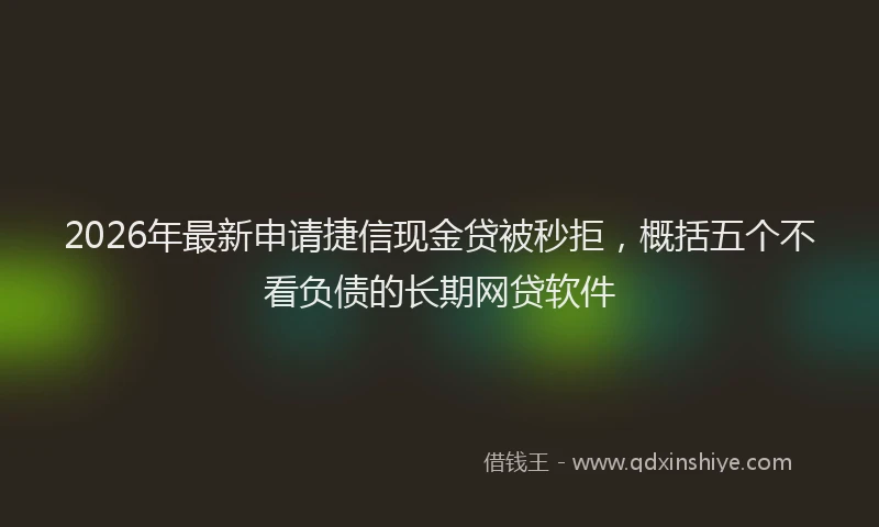 2026年最新申请捷信现金贷被秒拒，概括五个不看负债的长期网贷软件