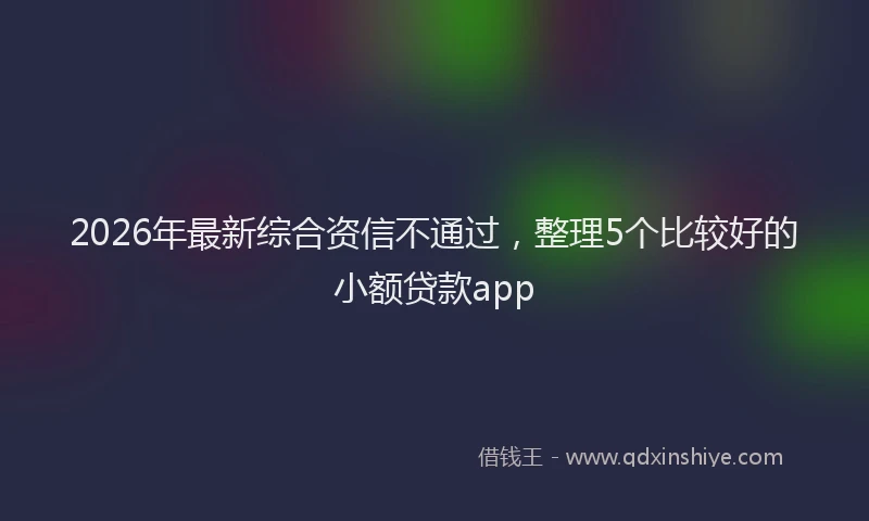 2026年最新综合资信不通过，整理5个比较好的小额贷款app