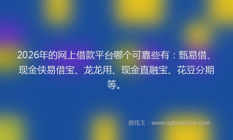 2026年的网上借款平台哪个可靠些有：甄易借、现金侠易借宝、龙龙用、现金直融宝、花豆分期等。
