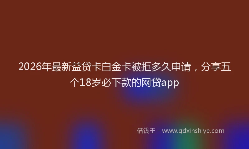 2026年最新益贷卡白金卡被拒多久申请，分享五个18岁必下款的网贷app