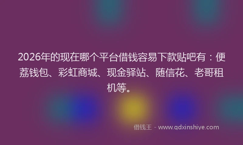 2026年的现在哪个平台借钱容易下款贴吧有：便荔钱包、彩虹商城、现金驿站、随信花、老哥租机等。