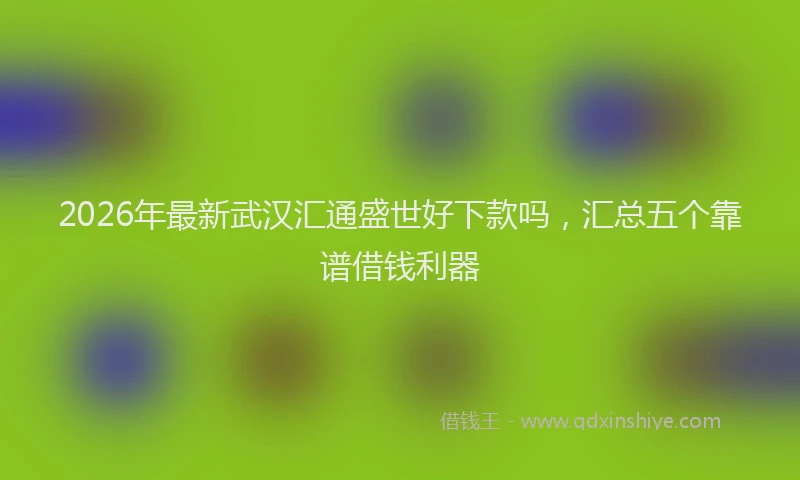 2026年最新武汉汇通盛世好下款吗，汇总五个靠谱借钱利器