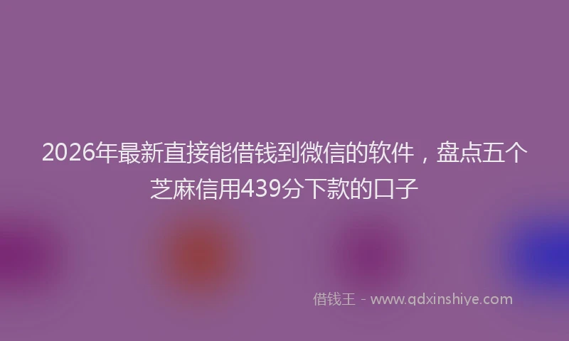 2026年最新直接能借钱到微信的软件，盘点五个芝麻信用439分下款的口子