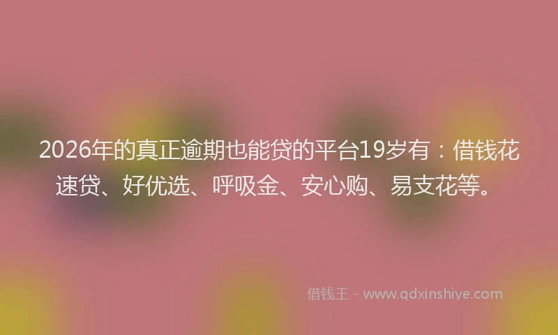 2026年的真正逾期也能贷的平台19岁有：借钱花速贷、好优选、呼吸金、安心购、易支花等。