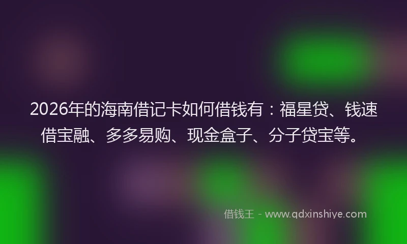 2026年的海南借记卡如何借钱有：福星贷、钱速借宝融、多多易购、现金盒子、分子贷宝等。