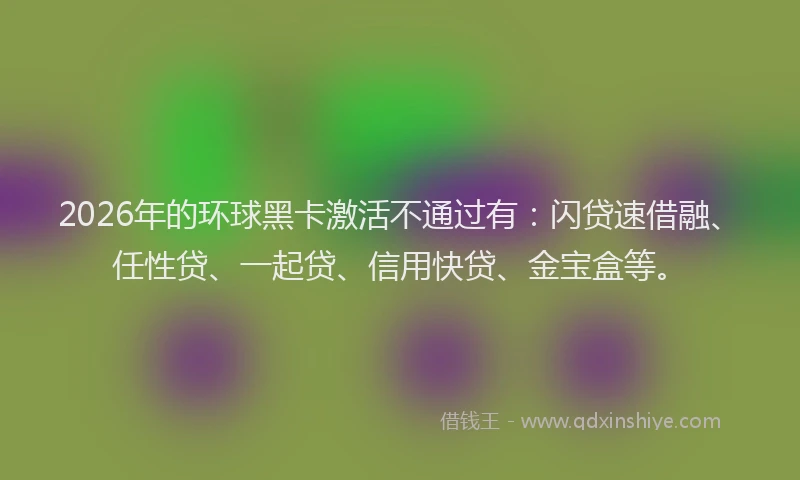 2026年的环球黑卡激活不通过有：闪贷速借融、任性贷、一起贷、信用快贷、金宝盒等。