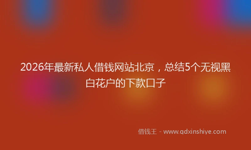 2026年最新私人借钱网站北京，总结5个无视黑白花户的下款口子