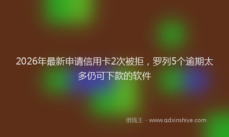 2026年最新申请信用卡2次被拒，罗列5个逾期太多仍可下款的软件