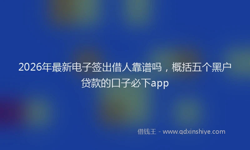 2026年最新电子签出借人靠谱吗，概括五个黑户贷款的口子必下app