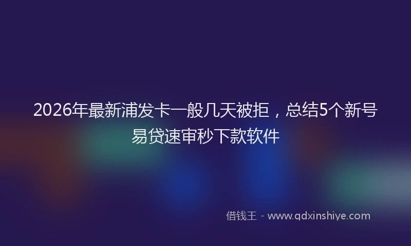 2026年最新浦发卡一般几天被拒，总结5个新号易贷速审秒下款软件