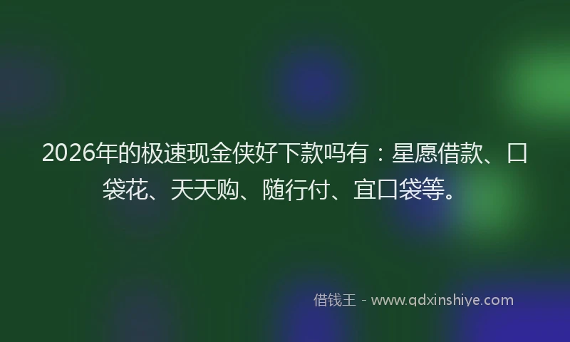 2026年的极速现金侠好下款吗有：星愿借款、口袋花、天天购、随行付、宜口袋等。
