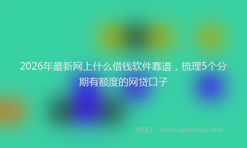 2026年最新网上什么借钱软件靠谱，梳理5个分期有额度的网贷口子