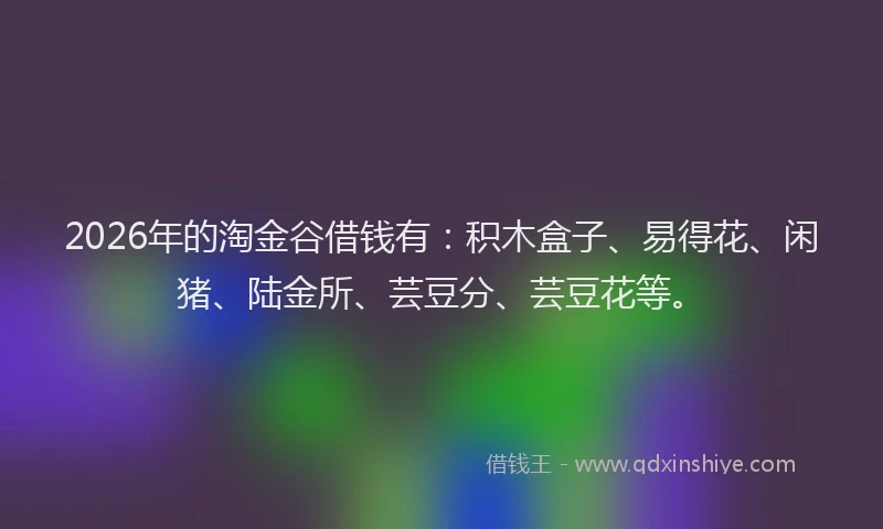 2026年的淘金谷借钱有：积木盒子、易得花、闲猪、陆金所、芸豆分、芸豆花等。
