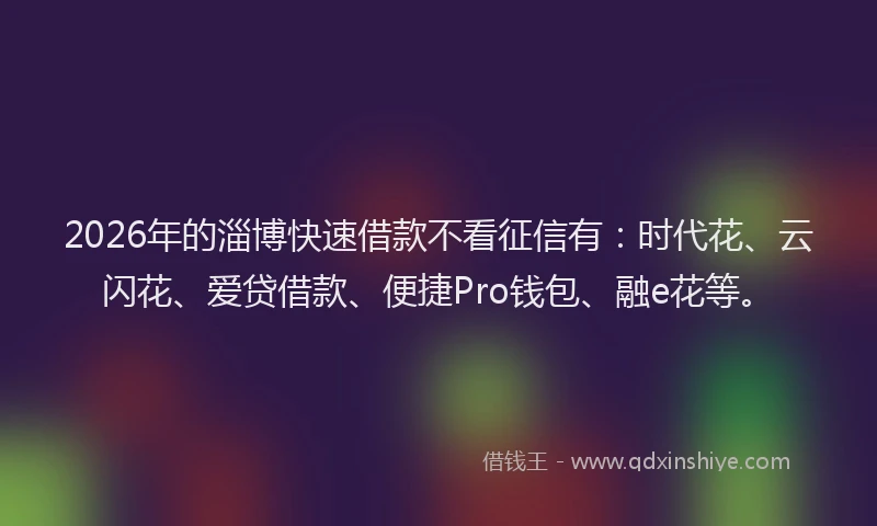 2026年的淄博快速借款不看征信有：时代花、云闪花、爱贷借款、便捷Pro钱包、融e花等。