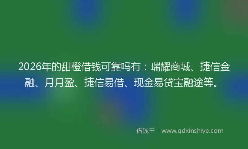 2026年的甜橙借钱可靠吗有：瑞耀商城、捷信金融、月月盈、捷信易借、现金易贷宝融途等。