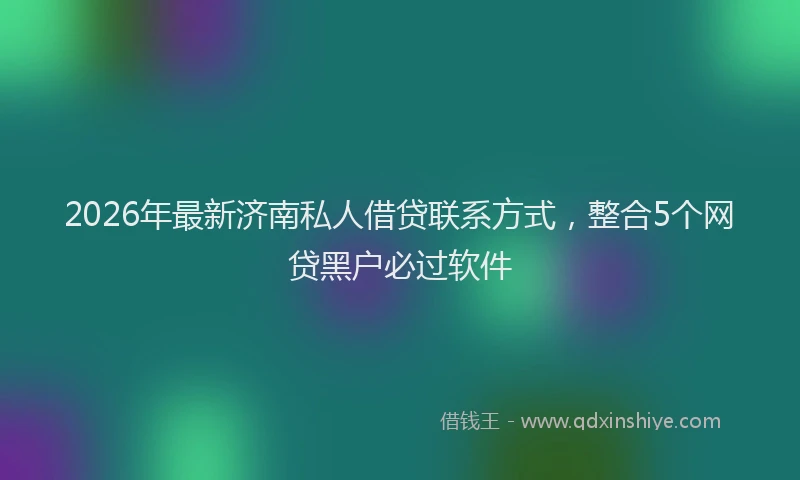 2026年最新济南私人借贷联系方式，整合5个网贷黑户必过软件