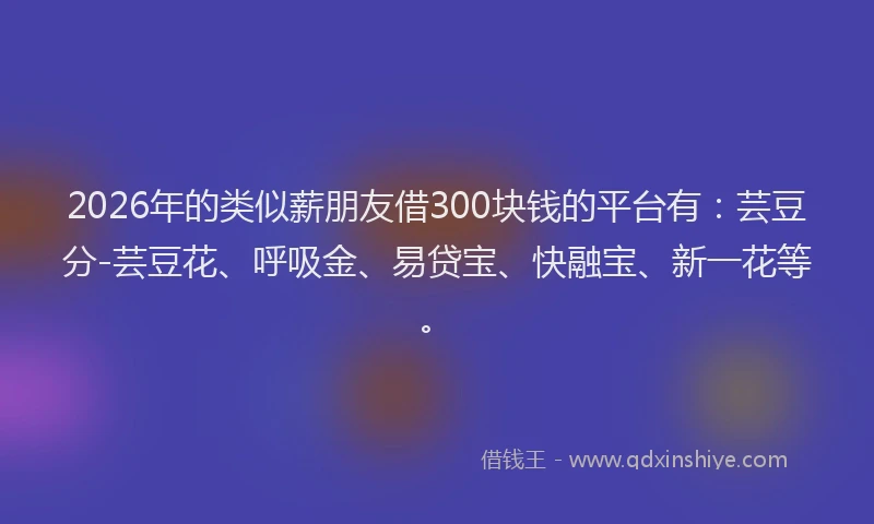 2026年的类似薪朋友借300块钱的平台有：芸豆分-芸豆花、呼吸金、易贷宝、快融宝、新一花等。