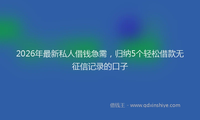 2026年最新私人借钱急需，归纳5个轻松借款无征信记录的口子