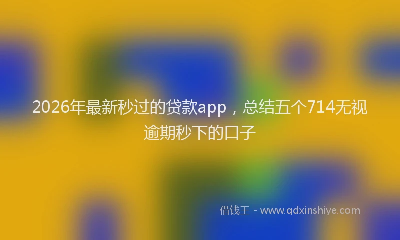2026年最新秒过的贷款app，总结五个714无视逾期秒下的口子