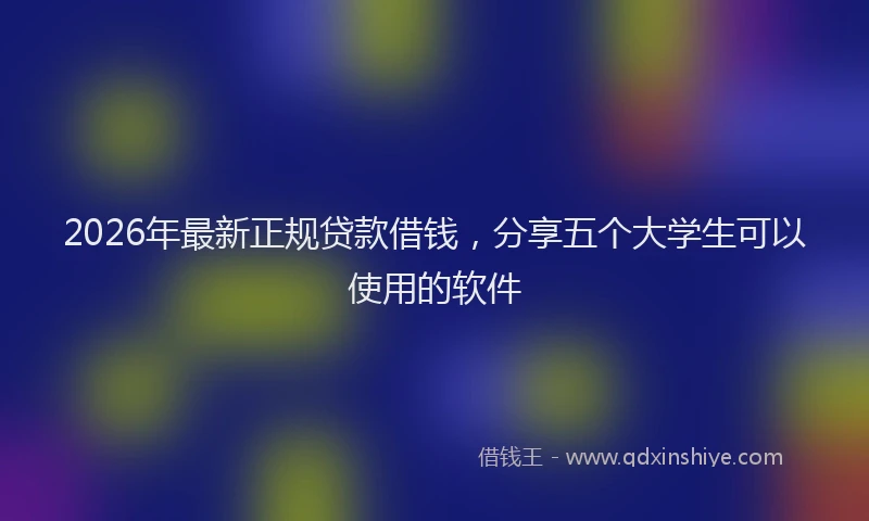 2026年最新正规贷款借钱，分享五个大学生可以使用的软件