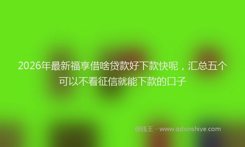 2026年最新福享借啥贷款好下款快呢，汇总五个可以不看征信就能下款的口子
